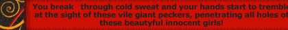 Get instant access right now! You break   through cold sweat and your hands start to tremble at the sight of these vile giant peckers, penetrating all holes of these beautyful innocent girls!
