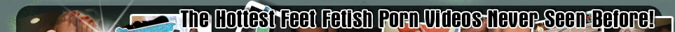 The Hottest Feet Fetish Porn Videos Never Seen Before!
