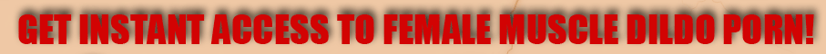 GET INSTANT ACCESS TO FEMALE MUSCLE DILDO PORN!