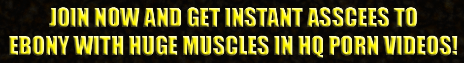 JOIN NOW and Get Instant Access to Ebody With Huge Muscles in HQ Porn Videos!