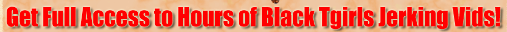 Get Full Access to Hours of Black Tgirls Jerking Videos!