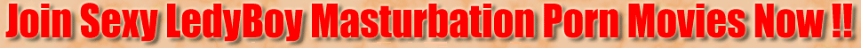 Join Sexy Ledyboy Masturbation Porn Movies Now !!