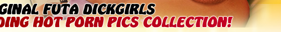 All original futa dickgirls scalding hot porn pics collection!
